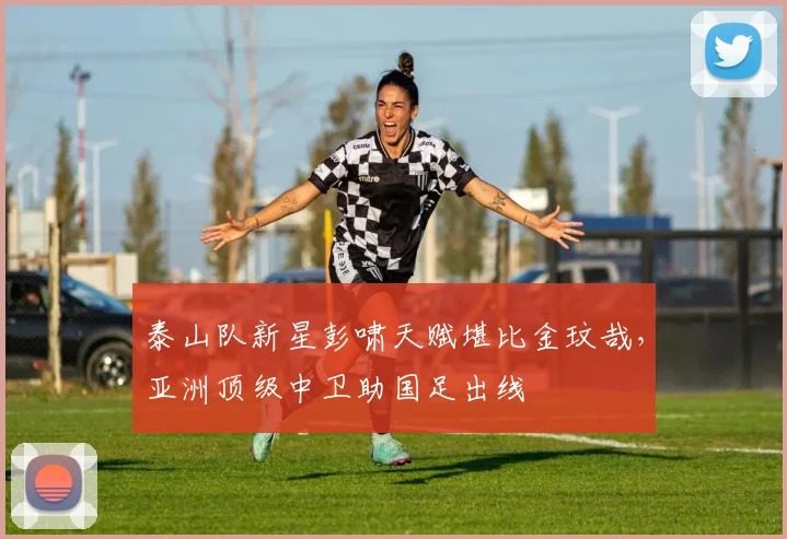 泰山队新星彭啸天赋堪比金玟哉，亚洲顶级中卫助国足出线