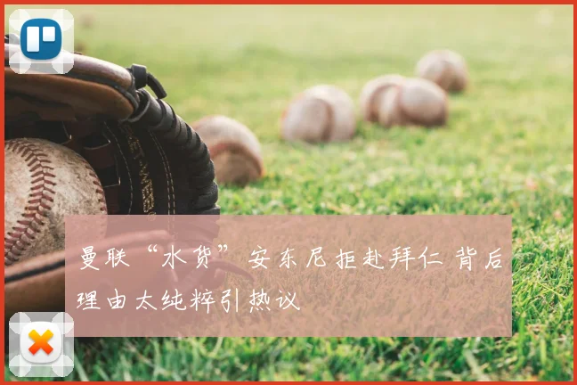 曼联“水货”安东尼拒赴拜仁 背后理由太纯粹引热议