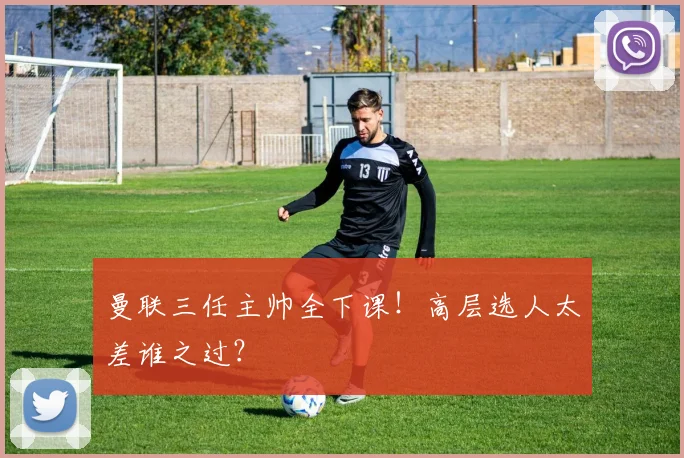 曼联三任主帅全下课！高层选人太差谁之过？