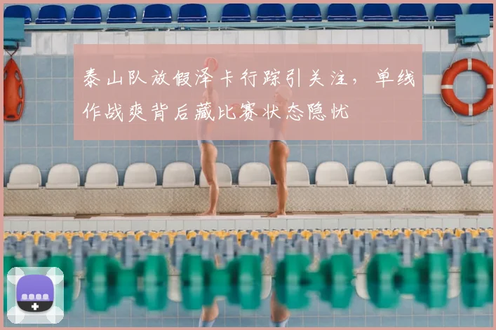 泰山队放假泽卡行踪引关注，单线作战爽背后藏比赛状态隐忧