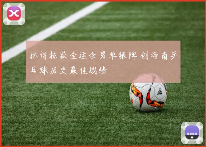 林诗栋获全运会男单银牌 创海南乒乓球历史最佳战绩